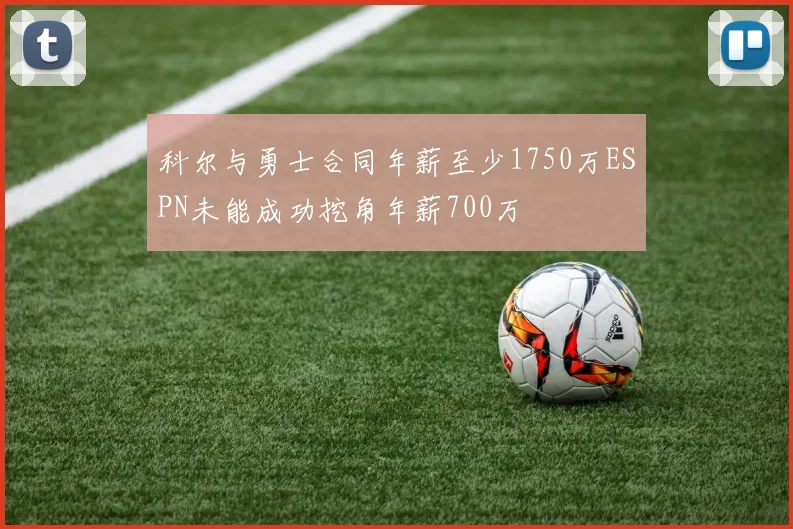 科尔与勇士合同年薪至少1750万ESPN未能成功挖角年薪700万