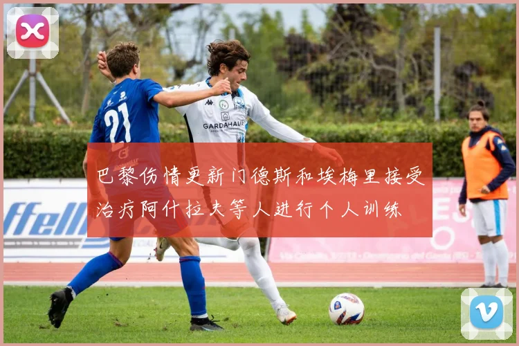 巴黎伤情更新门德斯和埃梅里接受治疗阿什拉夫等人进行个人训练