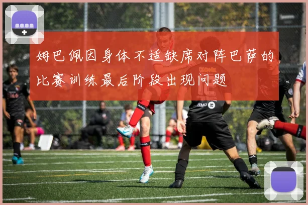 姆巴佩因身体不适缺席对阵巴萨的比赛训练最后阶段出现问题