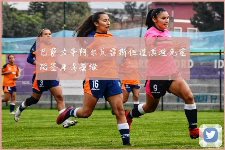 巴萨力争阿尔瓦雷斯但谨慎避免重蹈签库鸟覆辙