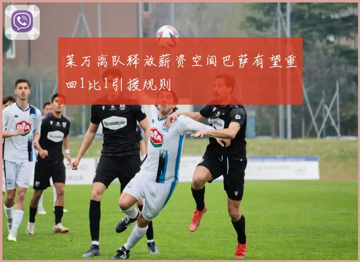 莱万离队释放薪资空间巴萨有望重回1比1引援规则