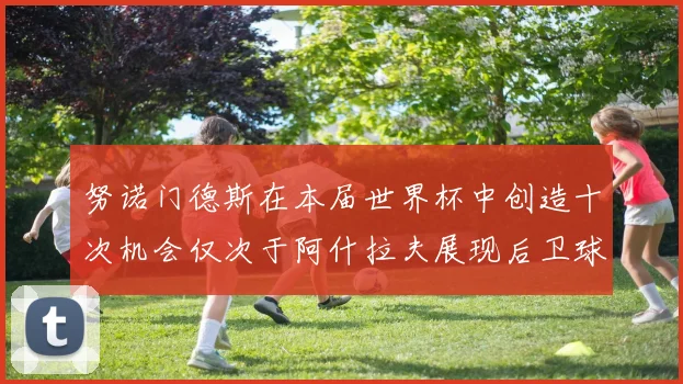 努诺门德斯在本届世界杯中创造十次机会仅次于阿什拉夫展现后卫球员的进攻潜力