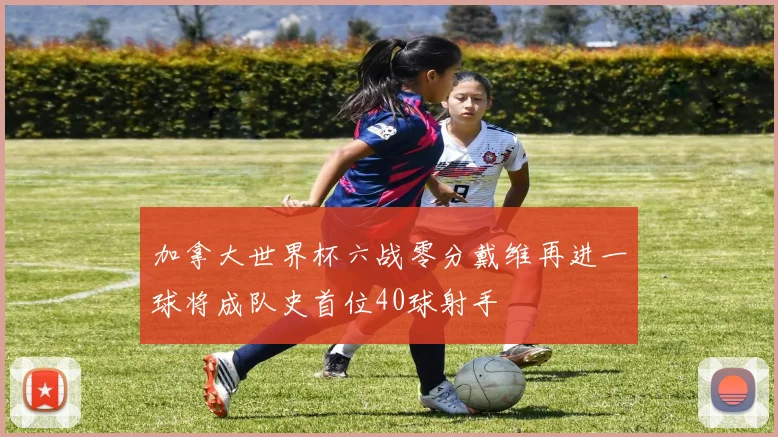加拿大世界杯六战零分戴维再进一球将成队史首位40球射手