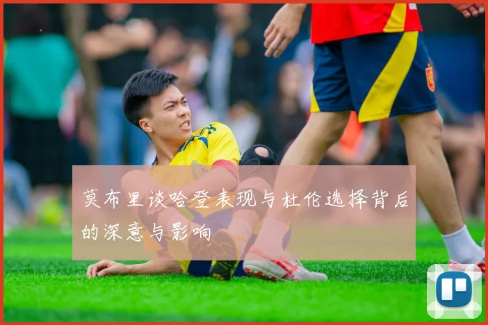 莫布里谈哈登表现与杜伦选择背后的深意与影响