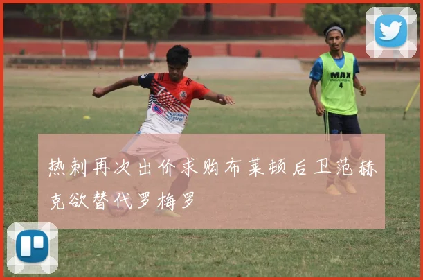热刺再次出价求购布莱顿后卫范赫克欲替代罗梅罗