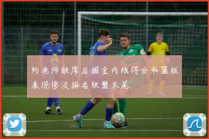 约老师缺席后掘金内线得分和篮板表现惨淡排名联盟末尾