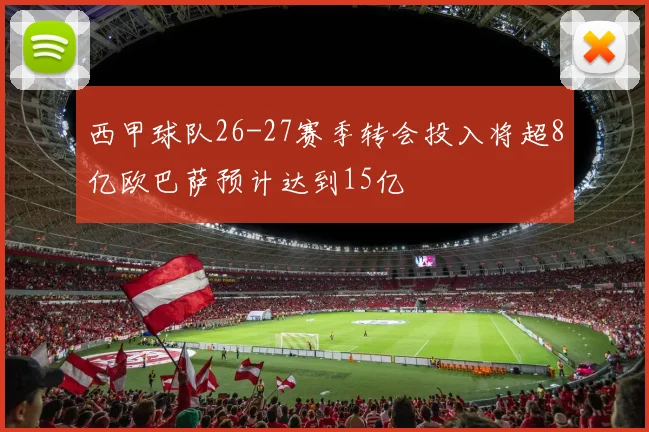 西甲球队26-27赛季转会投入将超8亿欧巴萨预计达到15亿