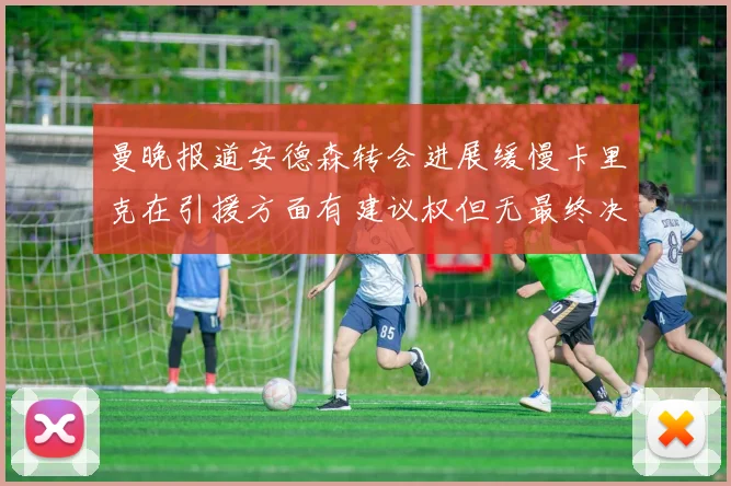 曼晚报道安德森转会进展缓慢卡里克在引援方面有建议权但无最终决定权