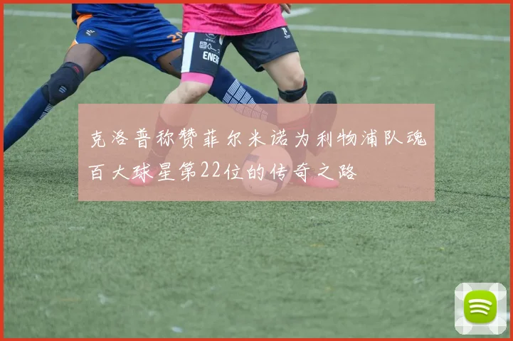 克洛普称赞菲尔米诺为利物浦队魂百大球星第22位的传奇之路