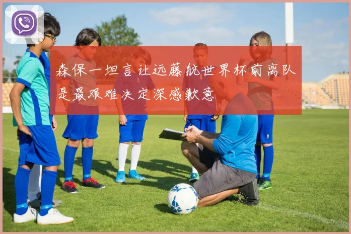森保一坦言让远藤航世界杯前离队是最艰难决定深感歉意