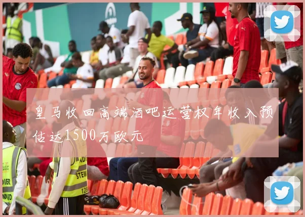 皇马收回高端酒吧运营权年收入预估达1500万欧元