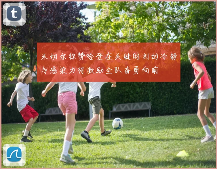 米切尔称赞哈登在关键时刻的冷静与感染力将激励全队奋勇向前