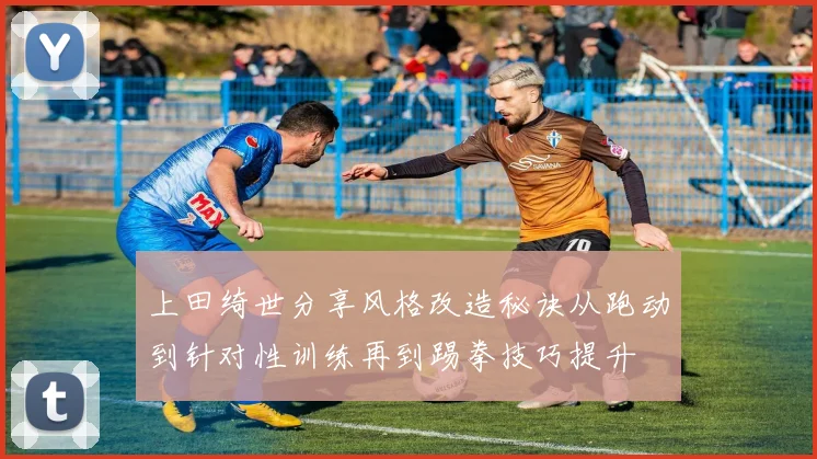 上田绮世分享风格改造秘诀从跑动到针对性训练再到踢拳技巧提升