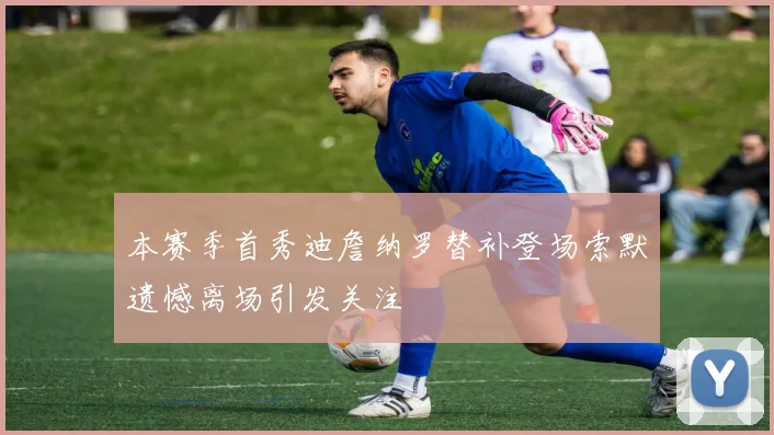 本赛季首秀迪詹纳罗替补登场索默遗憾离场引发关注