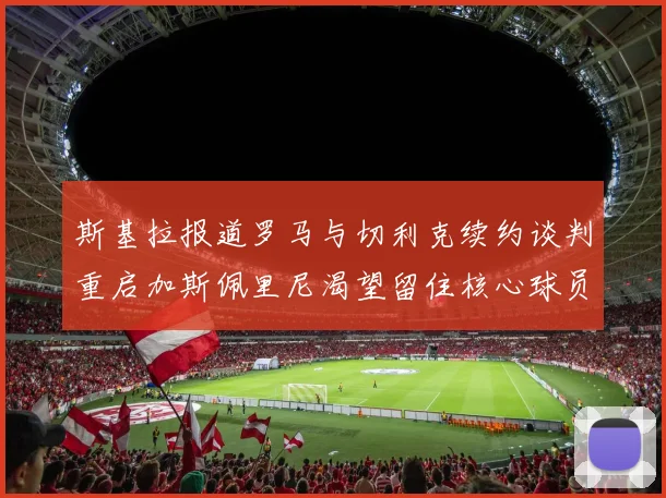斯基拉报道罗马与切利克续约谈判重启加斯佩里尼渴望留住核心球员
