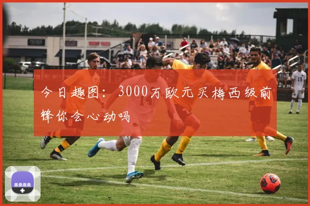 今日趣图：3000万欧元买梅西级前锋你会心动吗