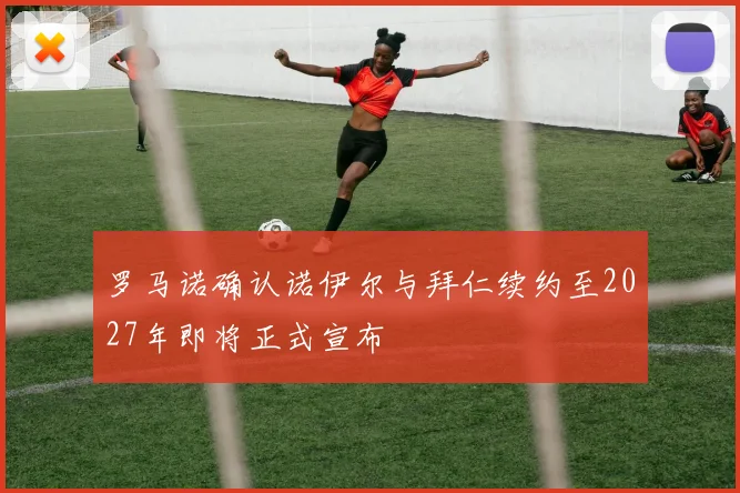 罗马诺确认诺伊尔与拜仁续约至2027年即将正式宣布