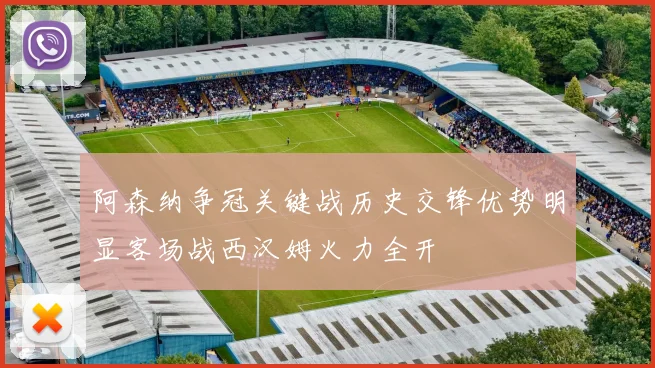 阿森纳争冠关键战历史交锋优势明显客场战西汉姆火力全开