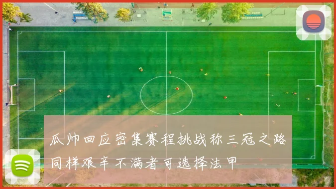 瓜帅回应密集赛程挑战称三冠之路同样艰辛不满者可选择法甲