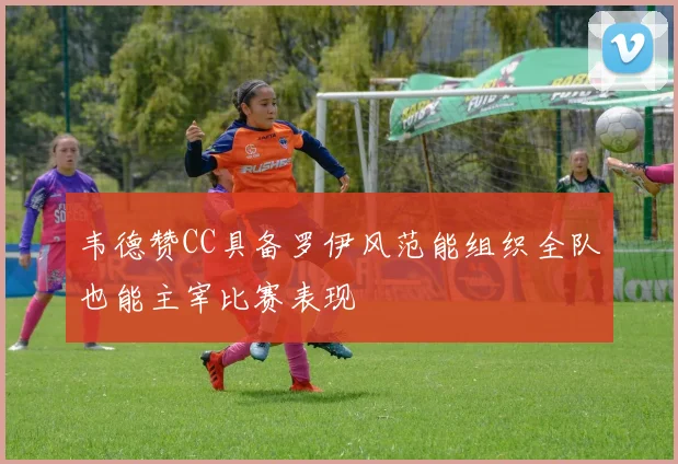 韦德赞CC具备罗伊风范能组织全队也能主宰比赛表现