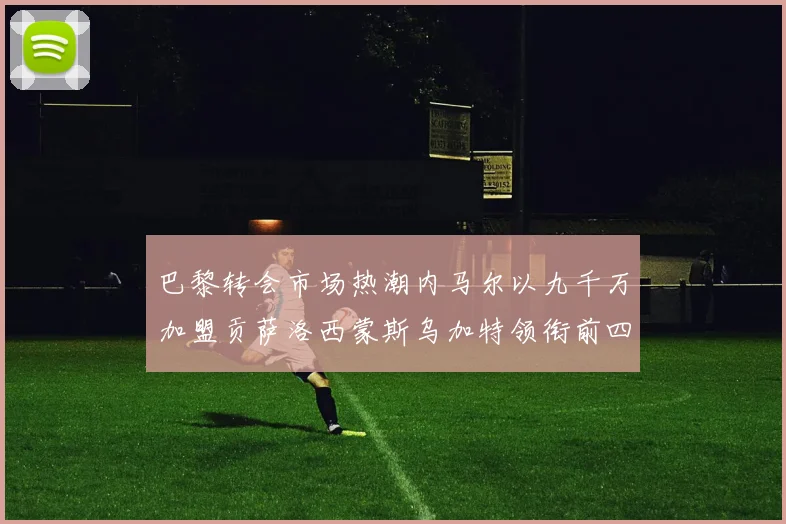 巴黎转会市场热潮内马尔以九千万加盟贡萨洛西蒙斯乌加特领衔前四