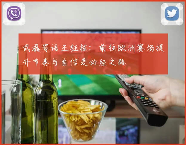 武磊寄语王钰栋：前往欧洲赛场提升节奏与自信是必经之路