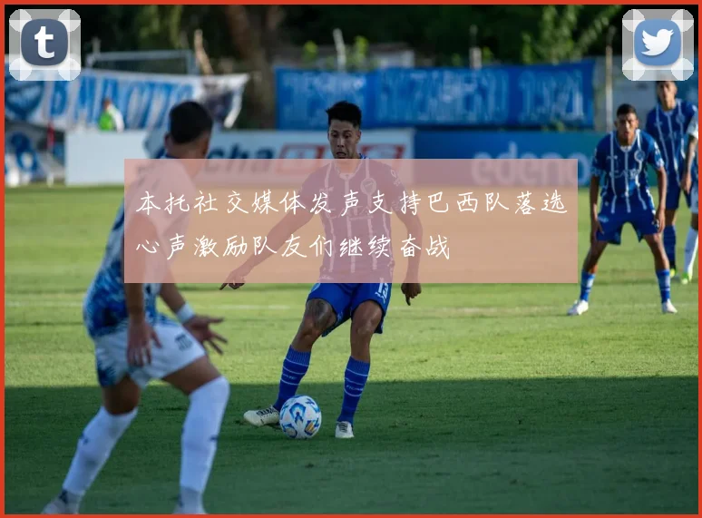 本托社交媒体发声支持巴西队落选心声激励队友们继续奋战