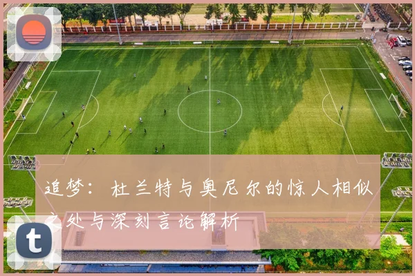 追梦：杜兰特与奥尼尔的惊人相似之处与深刻言论解析