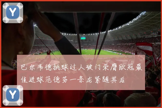 巴尔韦德挑球过人破门荣膺欧冠最佳进球范德芬一条龙紧随其后