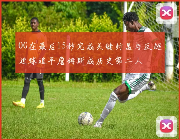 OG在最后15秒完成关键封盖与反超进球追平詹姆斯成历史第二人