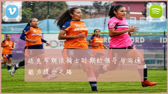 迈克布朗谈骑士时期的领导与沟通能力提升之路