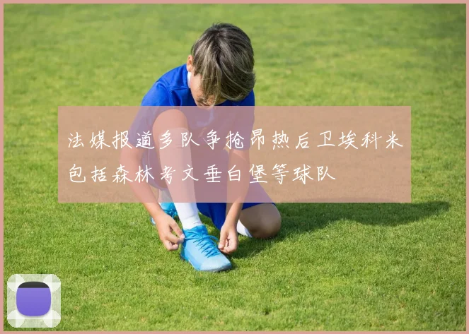 法媒报道多队争抢昂热后卫埃科米包括森林考文垂白堡等球队