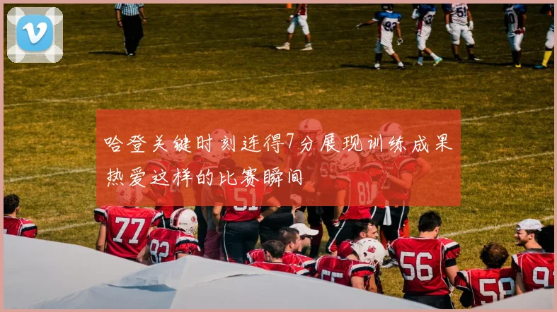 哈登关键时刻连得7分展现训练成果热爱这样的比赛瞬间
